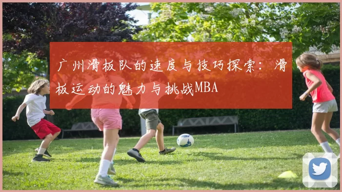 广州滑板队的速度与技巧探索：滑板运动的魅力与挑战MBA