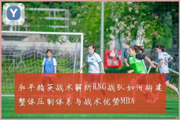 和平精英战术解析RNG战队如何构建整体压制体系与战术优势MBA