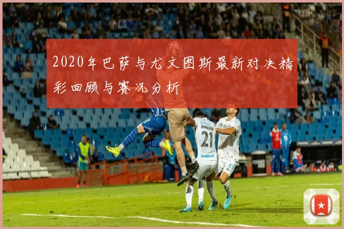 2020年巴萨与尤文图斯最新对决精彩回顾与赛况分析