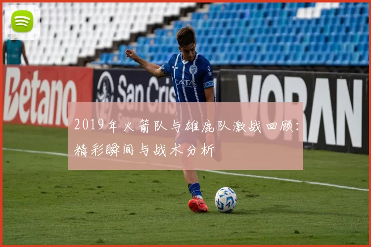 2019年火箭队与雄鹿队激战回顾：精彩瞬间与战术分析