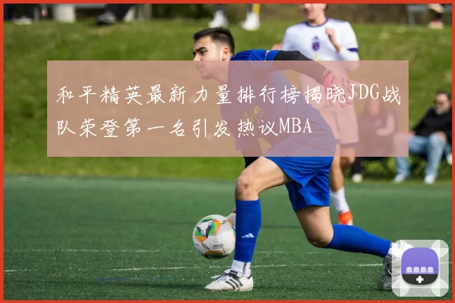 和平精英最新力量排行榜揭晓JDG战队荣登第一名引发热议MBA