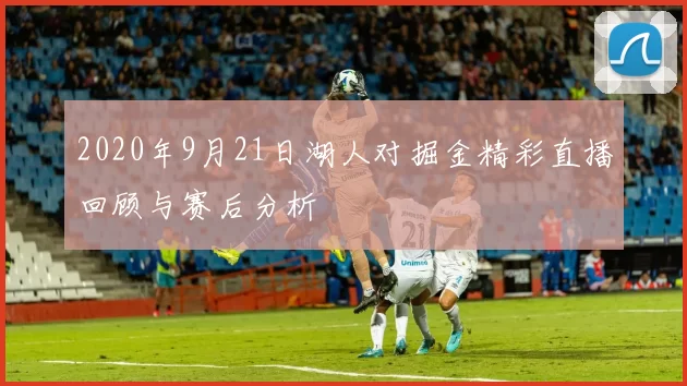 2020年9月21日湖人对掘金精彩直播回顾与赛后分析