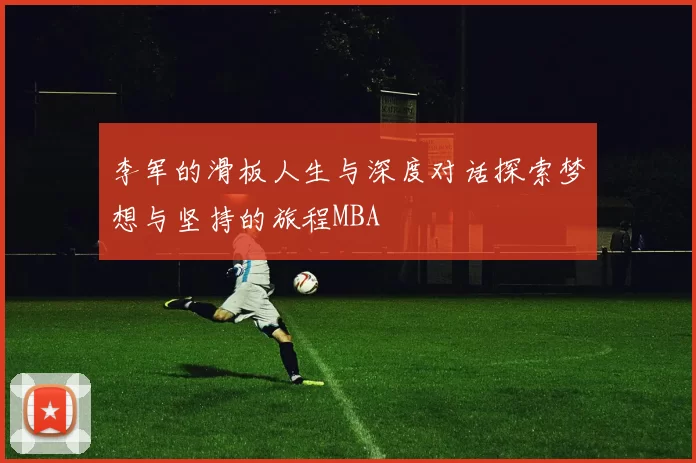 李军的滑板人生与深度对话探索梦想与坚持的旅程MBA
