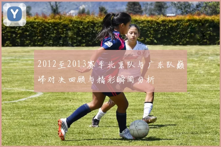 2012至2013赛季北京队与广东队巅峰对决回顾与精彩瞬间分析