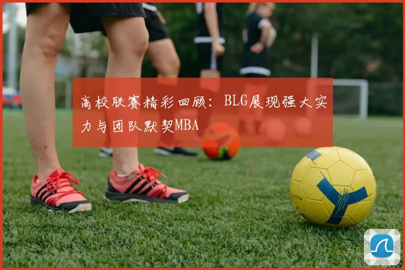 高校联赛精彩回顾：BLG展现强大实力与团队默契MBA