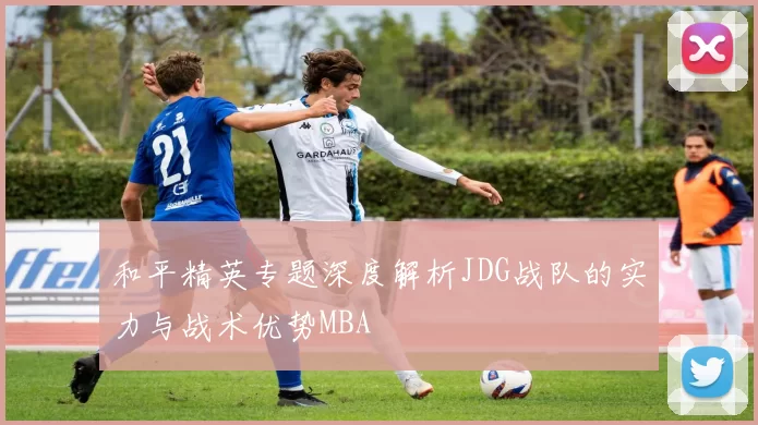 和平精英专题深度解析JDG战队的实力与战术优势MBA