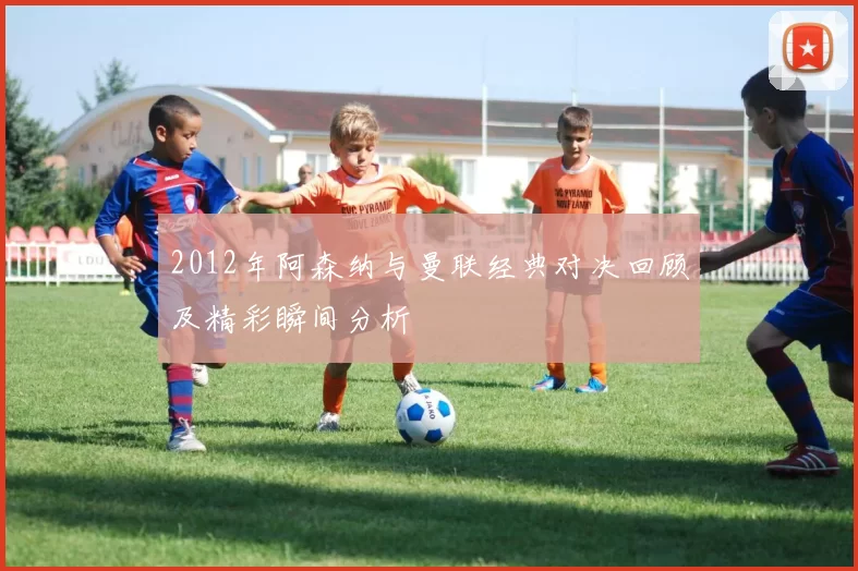 2012年阿森纳与曼联经典对决回顾及精彩瞬间分析