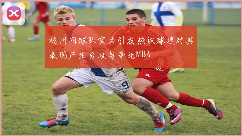 杭州网球队实力引发热议球迷对其表现产生分歧与争论MBA