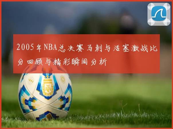 2005年NBA总决赛马刺与活塞激战比分回顾与精彩瞬间分析