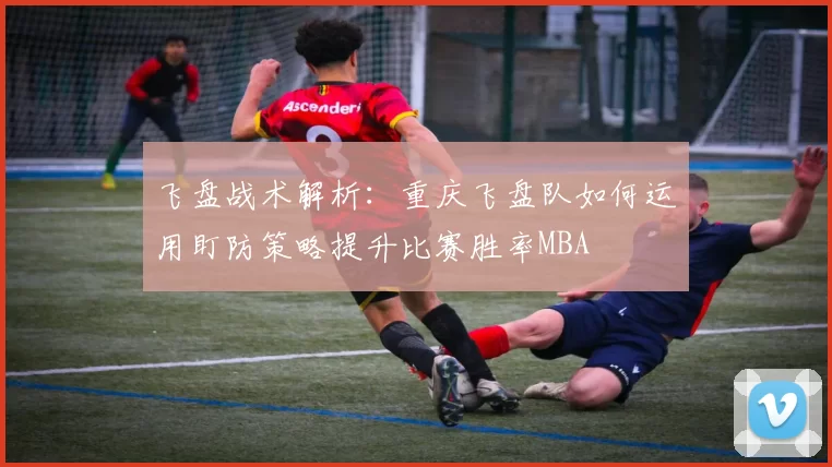 飞盘战术解析：重庆飞盘队如何运用盯防策略提升比赛胜率MBA