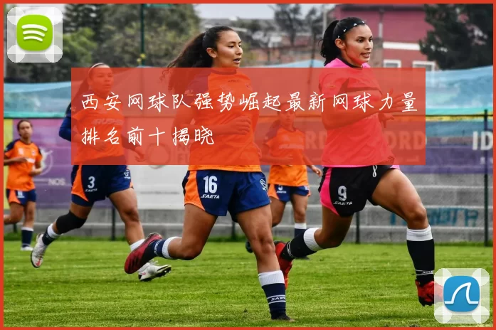 西安网球队强势崛起最新网球力量排名前十揭晓