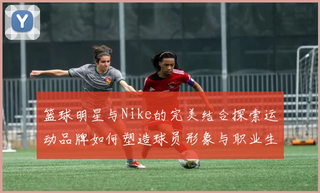 篮球明星与Nike的完美结合探索运动品牌如何塑造球员形象与职业生涯