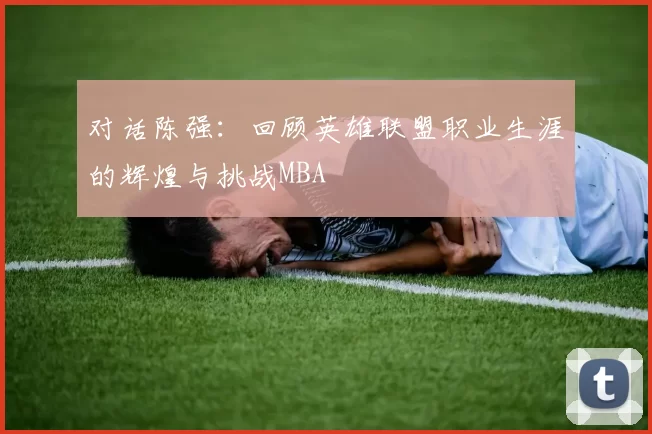 对话陈强：回顾英雄联盟职业生涯的辉煌与挑战MBA