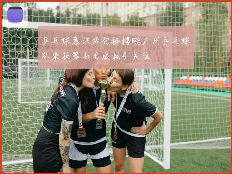 乒乓球意识排行榜揭晓广州乒乓球队荣获第七名成就引关注