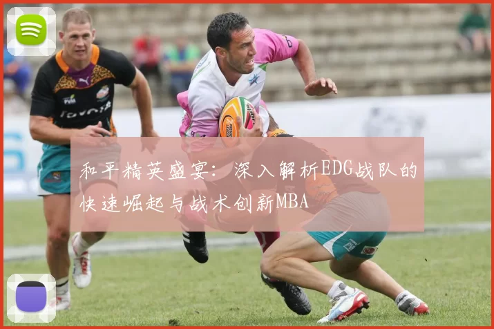 和平精英盛宴：深入解析EDG战队的快速崛起与战术创新MBA