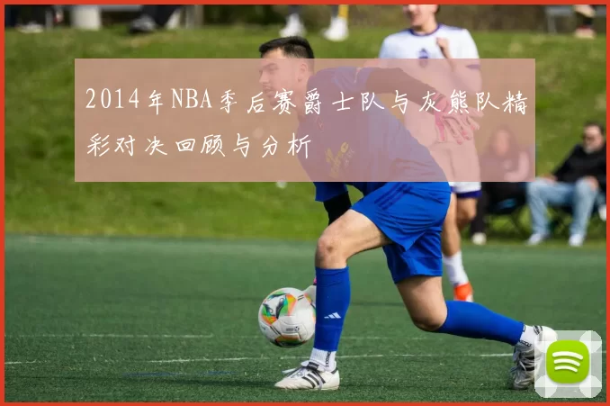 2014年NBA季后赛爵士队与灰熊队精彩对决回顾与分析