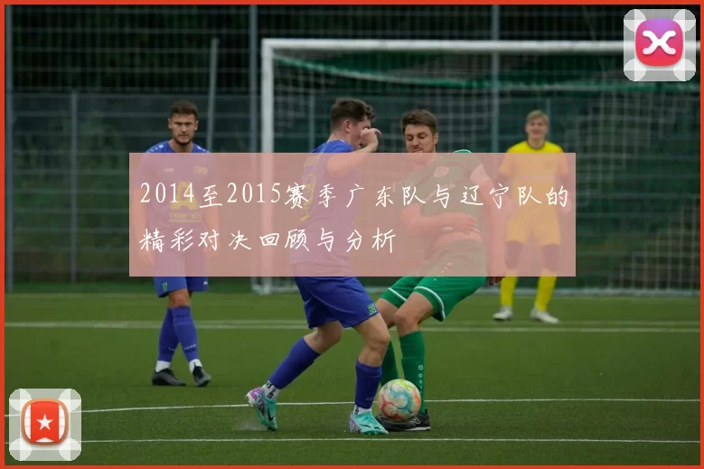 2014至2015赛季广东队与辽宁队的精彩对决回顾与分析