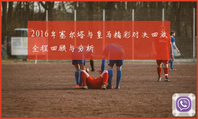 2016年塞尔塔与皇马精彩对决回放全程回顾与分析
