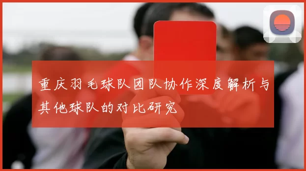 重庆羽毛球队团队协作深度解析与其他球队的对比研究