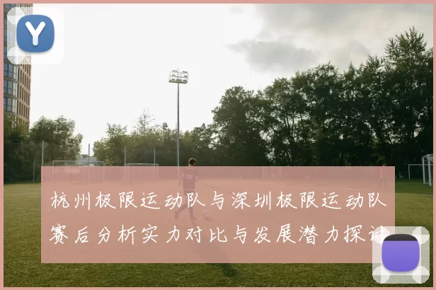 杭州极限运动队与深圳极限运动队赛后分析实力对比与发展潜力探讨MBA