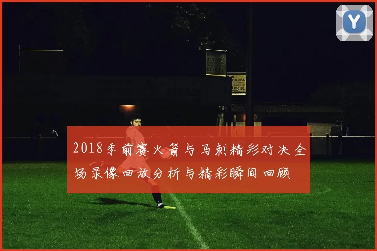 2018季前赛火箭与马刺精彩对决全场录像回放分析与精彩瞬间回顾