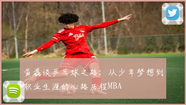 黄磊谈乒乓球之路：从少年梦想到职业生涯的心路历程MBA