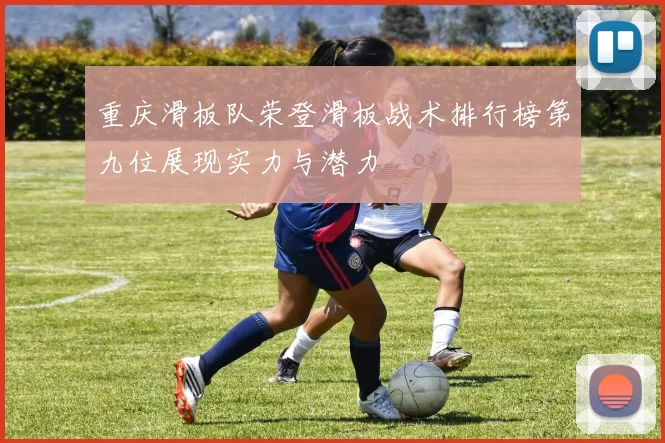 重庆滑板队荣登滑板战术排行榜第九位展现实力与潜力