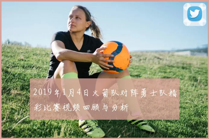 2019年1月4日火箭队对阵勇士队精彩比赛视频回顾与分析