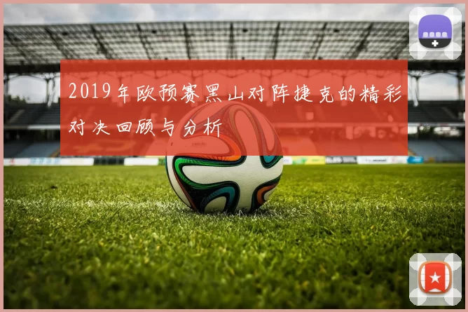 2019年欧预赛黑山对阵捷克的精彩对决回顾与分析