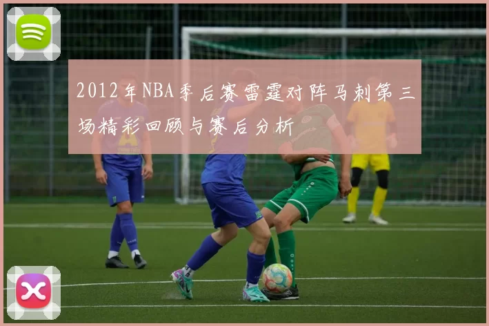 2012年NBA季后赛雷霆对阵马刺第三场精彩回顾与赛后分析