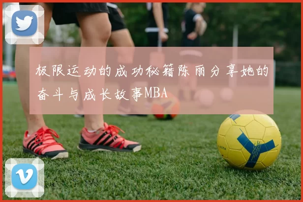 极限运动的成功秘籍陈丽分享她的奋斗与成长故事MBA