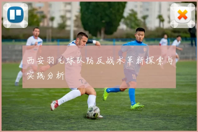 西安羽毛球队防反战术革新探索与实践分析