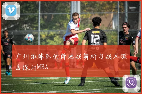 广州排球队的阵地战解析与战术深度探讨MBA
