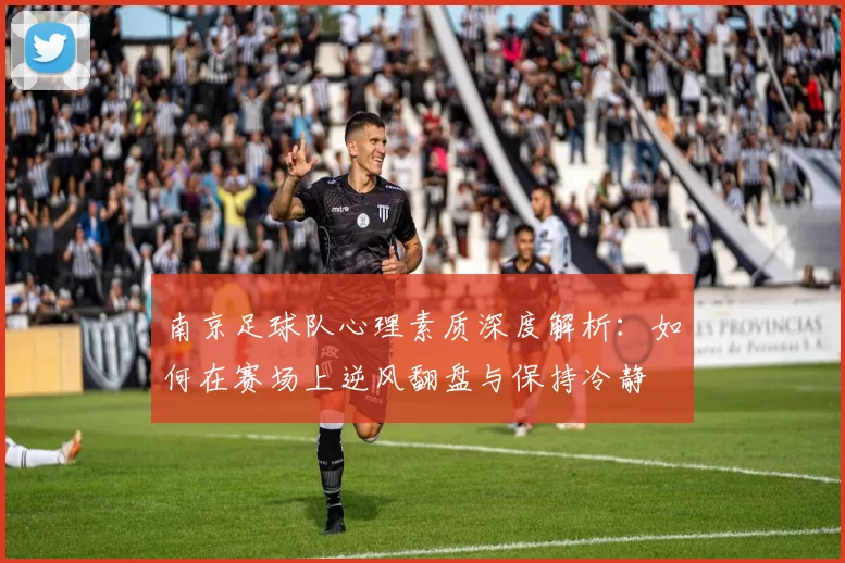 南京足球队心理素质深度解析：如何在赛场上逆风翻盘与保持冷静