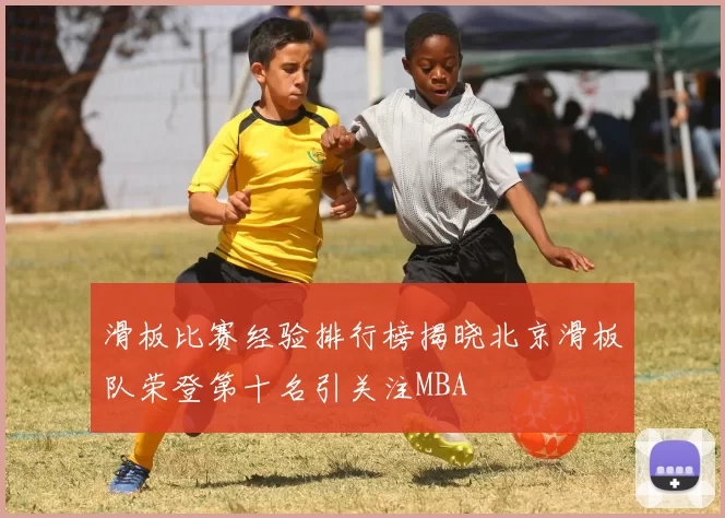 滑板比赛经验排行榜揭晓北京滑板队荣登第十名引关注MBA